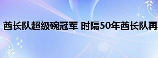 酋长队超级碗冠军 时隔50年酋长队再度捧杯