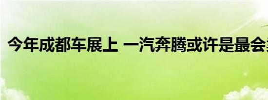 今年成都车展上 一汽奔腾或许是最会卖车的