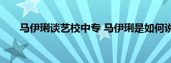 马伊琍谈艺校中专 马伊琍是如何说的