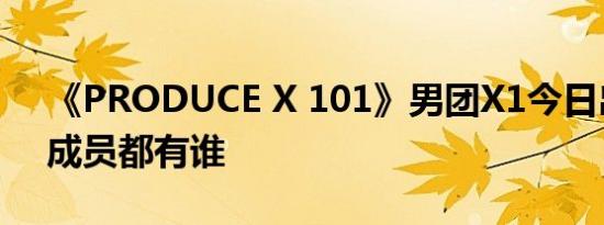 《PRODUCE X 101》男团X1今日出道 X1成员都有谁