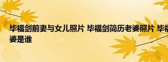 毕福剑前妻与女儿照片 毕福剑简历老婆照片 毕福剑现任老婆是谁