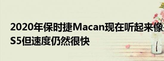 2020年保时捷Macan现在听起来像是奥迪RS5但速度仍然很快