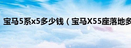 宝马5系x5多少钱（宝马X55座落地多少钱）