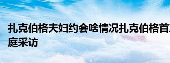 扎克伯格夫妇约会啥情况扎克伯格首次接受家庭采访