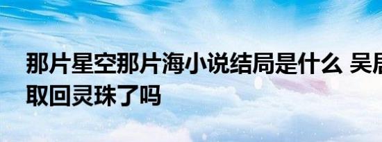 那片星空那片海小说结局是什么 吴居蓝最后取回灵珠了吗