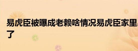 易虎臣被曝成老赖啥情况易虎臣家里出什么事了