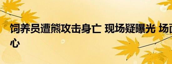 饲养员遭熊攻击身亡 现场疑曝光 场面触目惊心