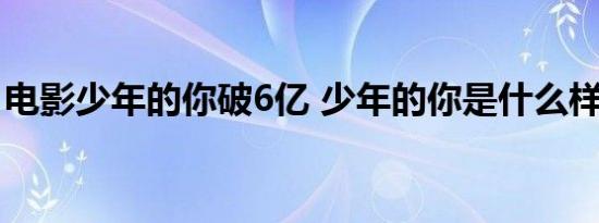 电影少年的你破6亿 少年的你是什么样的电影