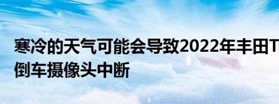 寒冷的天气可能会导致2022年丰田Tundra的倒车摄像头中断