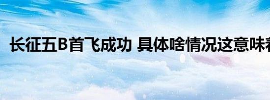 长征五B首飞成功 具体啥情况这意味着什么