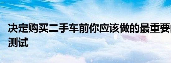 决定购买二手车前你应该做的最重要的二手车测试