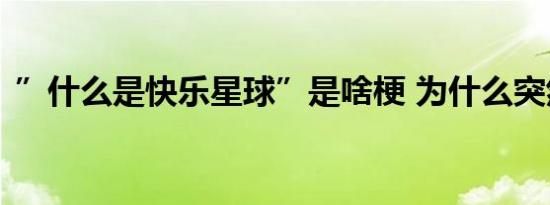 ”什么是快乐星球”是啥梗 为什么突然火了