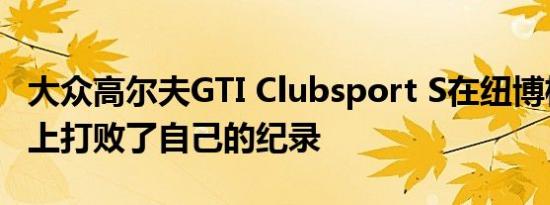 大众高尔夫GTI Clubsport S在纽博格林赛道上打败了自己的纪录