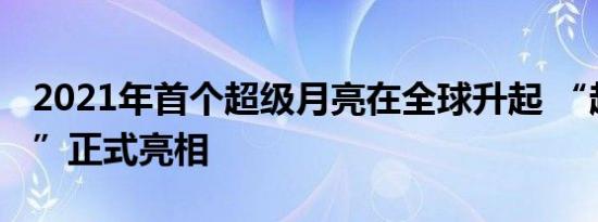 2021年首个超级月亮在全球升起 “超级月亮”正式亮相