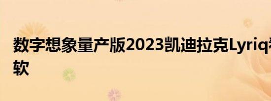 数字想象量产版2023凯迪拉克Lyriq看起来很软