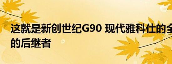 这就是新创世纪G90 现代雅科仕的全新 更名的后继者