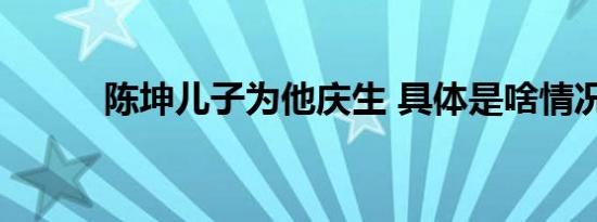 陈坤儿子为他庆生 具体是啥情况