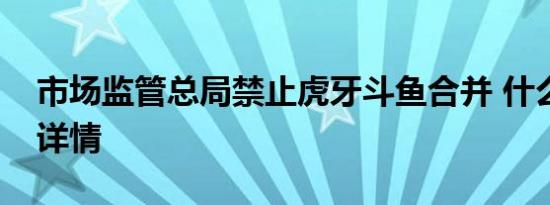 市场监管总局禁止虎牙斗鱼合并 什么原因附详情