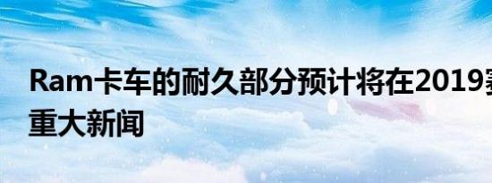 Ram卡车的耐久部分预计将在2019赛季发生重大新闻