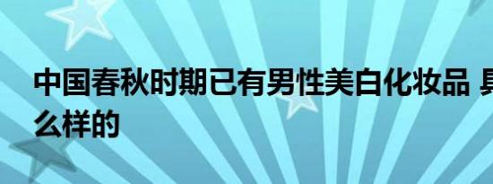 中国春秋时期已有男性美白化妆品 具体是什么样的