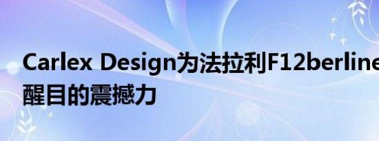 Carlex Design为法拉利F12berlinetta带来醒目的震撼力