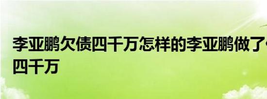 李亚鹏欠债四千万怎样的李亚鹏做了什么欠债四千万