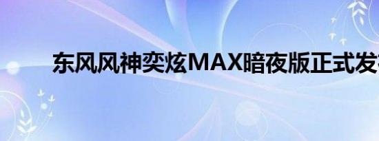 东风风神奕炫MAX暗夜版正式发布