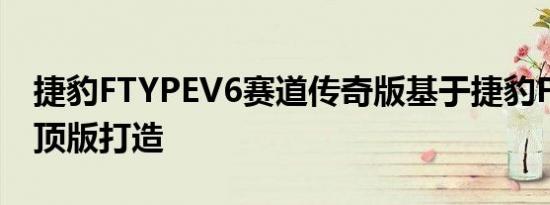 捷豹FTYPEV6赛道传奇版基于捷豹FTYPE硬顶版打造