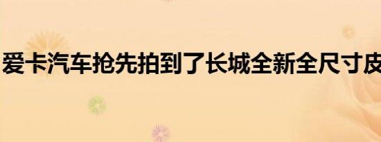 爱卡汽车抢先拍到了长城全新全尺寸皮卡实车