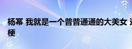 杨幂 我就是一个普普通通的大美女 这是什么梗