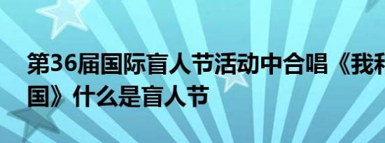 第36届国际盲人节活动中合唱《我和我的祖国》什么是盲人节