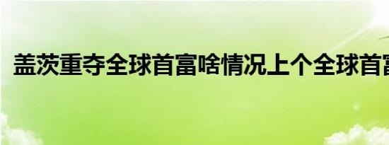 盖茨重夺全球首富啥情况上个全球首富是谁