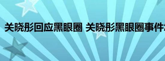 关晓彤回应黑眼圈 关晓彤黑眼圈事件怎样的