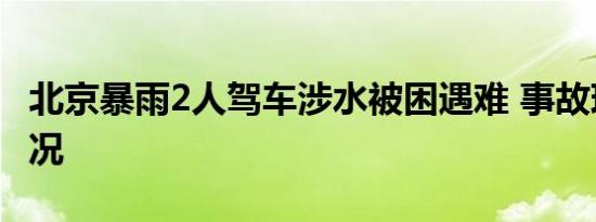 北京暴雨2人驾车涉水被困遇难 事故现场啥情况