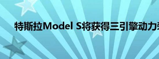 特斯拉Model S将获得三引擎动力装置