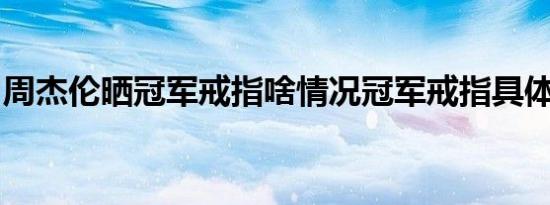 周杰伦晒冠军戒指啥情况冠军戒指具体怎样的