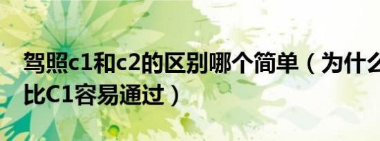 驾照c1和c2的区别哪个简单（为什么C2驾照比C1容易通过）