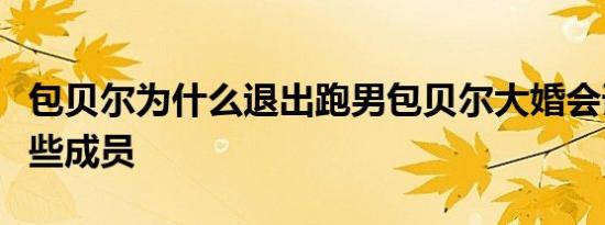 包贝尔为什么退出跑男包贝尔大婚会请跑男哪些成员