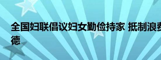 全国妇联倡议妇女勤俭持家 抵制浪费传承美德