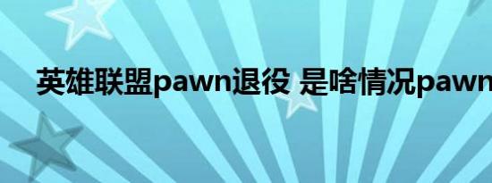 英雄联盟pawn退役 是啥情况pawn是谁