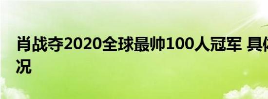 肖战夺2020全球最帅100人冠军 具体是啥情况