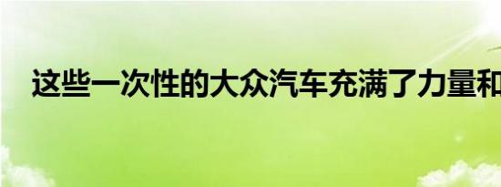 这些一次性的大众汽车充满了力量和技术