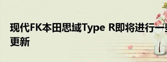 现代FK本田思域Type R即将进行一些温和的更新