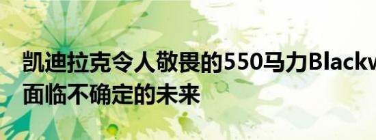 凯迪拉克令人敬畏的550马力Blackwing V8面临不确定的未来