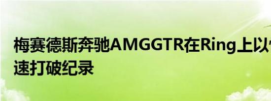 梅赛德斯奔驰AMGGTR在Ring上以惊人的圈速打破纪录