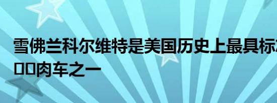 雪佛兰科尔维特是美国历史上最具标志性的肌​​肉车之一