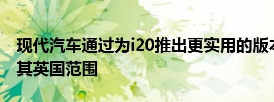 现代汽车通过为i20推出更实用的版本来扩大其英国范围