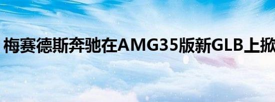 梅赛德斯奔驰在AMG35版新GLB上掀起面纱