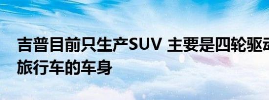 吉普目前只生产SUV 主要是四轮驱动和类似旅行车的车身