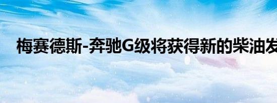 梅赛德斯-奔驰G级将获得新的柴油发动机